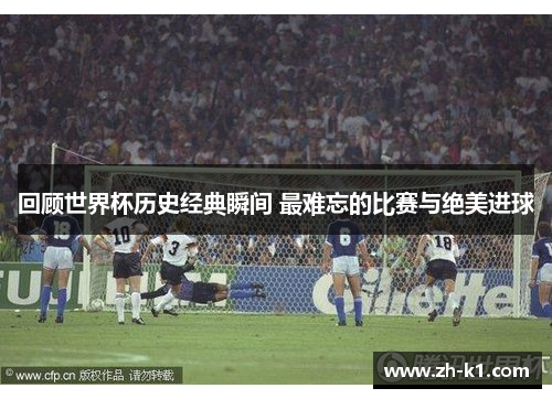 回顾世界杯历史经典瞬间 最难忘的比赛与绝美进球