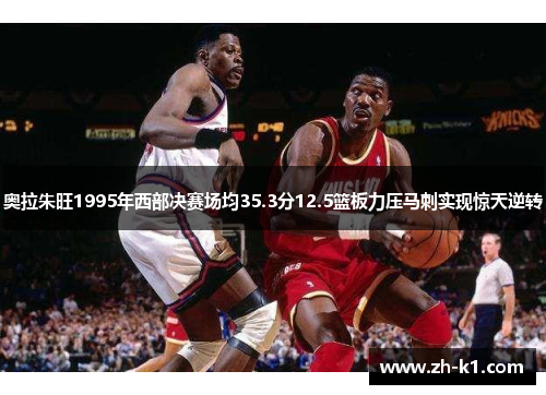 奥拉朱旺1995年西部决赛场均35.3分12.5篮板力压马刺实现惊天逆转