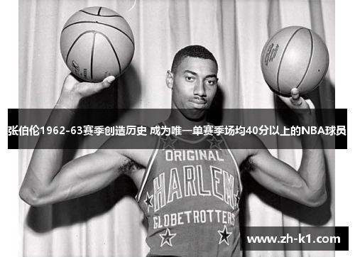 张伯伦1962-63赛季创造历史 成为唯一单赛季场均40分以上的NBA球员