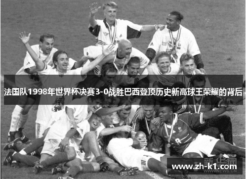 法国队1998年世界杯决赛3-0战胜巴西登顶历史新高球王荣耀的背后