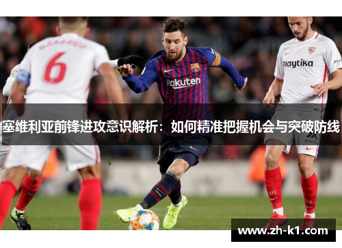 塞维利亚前锋进攻意识解析：如何精准把握机会与突破防线