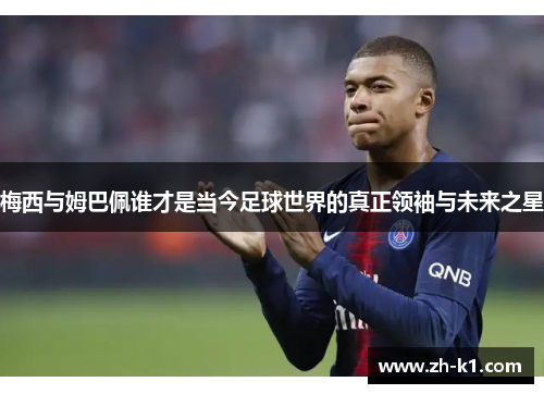 梅西与姆巴佩谁才是当今足球世界的真正领袖与未来之星