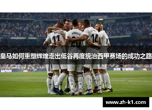 皇马如何重塑辉煌走出低谷再度统治西甲赛场的成功之路