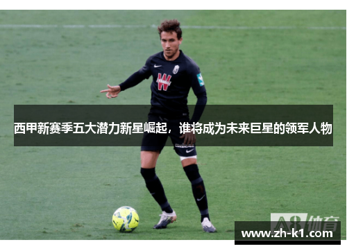西甲新赛季五大潜力新星崛起，谁将成为未来巨星的领军人物