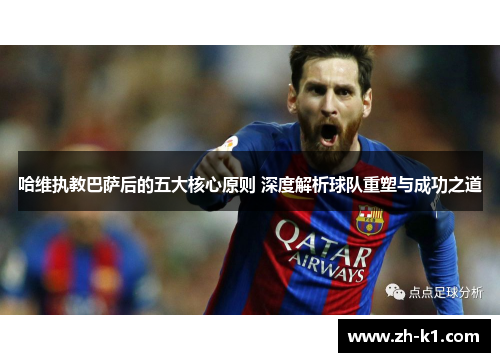 哈维执教巴萨后的五大核心原则 深度解析球队重塑与成功之道