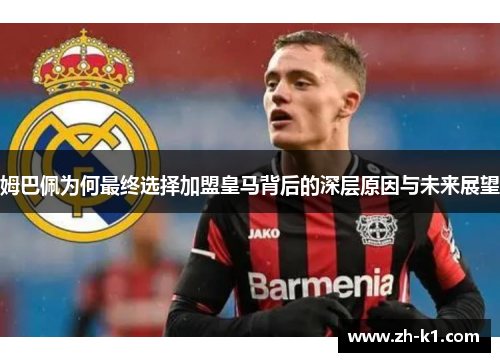 姆巴佩为何最终选择加盟皇马背后的深层原因与未来展望