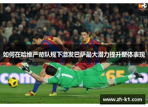 如何在哈维严苛队规下激发巴萨最大潜力提升整体表现
