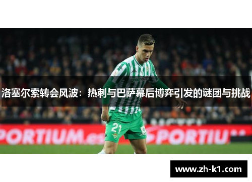 洛塞尔索转会风波：热刺与巴萨幕后博弈引发的谜团与挑战