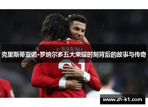 克里斯蒂亚诺·罗纳尔多五大荣耀时刻背后的故事与传奇