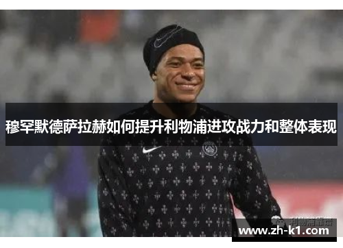 穆罕默德萨拉赫如何提升利物浦进攻战力和整体表现