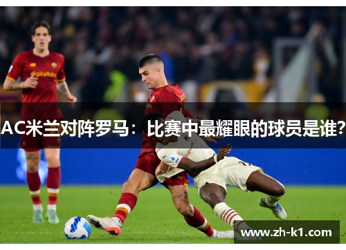 AC米兰对阵罗马：比赛中最耀眼的球员是谁？