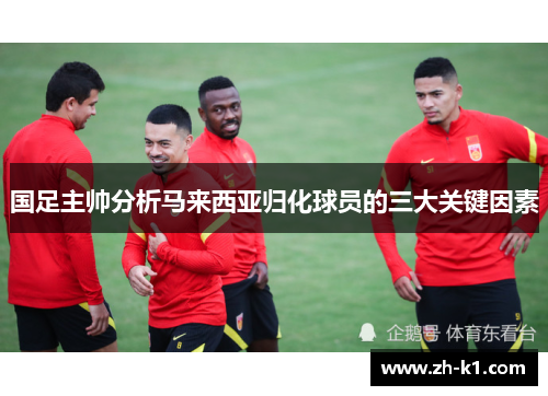 国足主帅分析马来西亚归化球员的三大关键因素