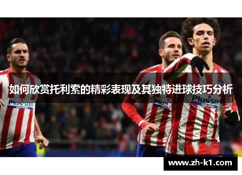 如何欣赏托利索的精彩表现及其独特进球技巧分析
