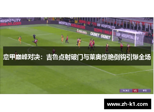 意甲巅峰对决：吉鲁点射破门与莱奥惊艳倒钩引爆全场