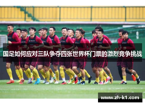 国足如何应对三队争夺四张世界杯门票的激烈竞争挑战