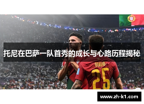 托尼在巴萨一队首秀的成长与心路历程揭秘