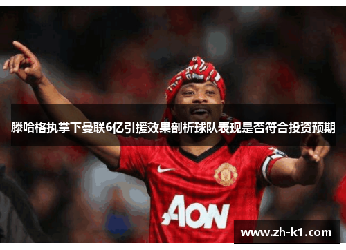 滕哈格执掌下曼联6亿引援效果剖析球队表现是否符合投资预期