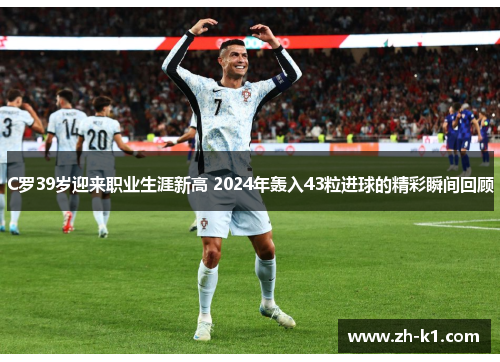 C罗39岁迎来职业生涯新高 2024年轰入43粒进球的精彩瞬间回顾