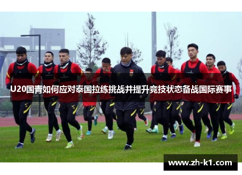 U20国青如何应对泰国拉练挑战并提升竞技状态备战国际赛事