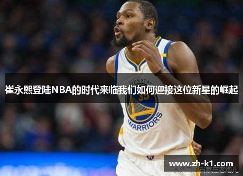 崔永熙登陆NBA的时代来临我们如何迎接这位新星的崛起