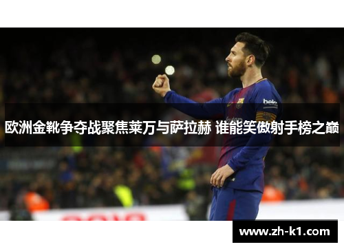 欧洲金靴争夺战聚焦莱万与萨拉赫 谁能笑傲射手榜之巅