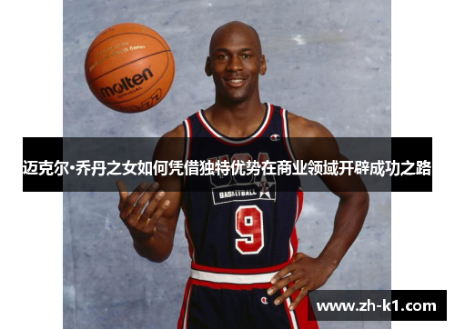 迈克尔·乔丹之女如何凭借独特优势在商业领域开辟成功之路