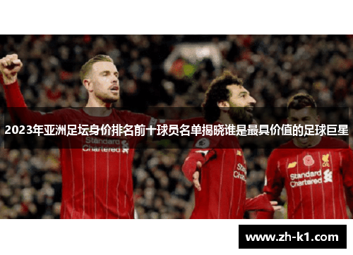 2023年亚洲足坛身价排名前十球员名单揭晓谁是最具价值的足球巨星