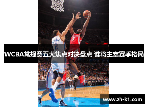 WCBA常规赛五大焦点对决盘点 谁将主宰赛季格局