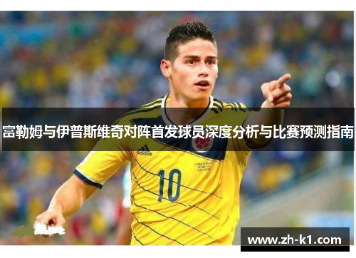 富勒姆与伊普斯维奇对阵首发球员深度分析与比赛预测指南