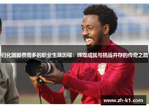归化国脚费南多的职业生涯历程：辉煌成就与挑战并存的传奇之路