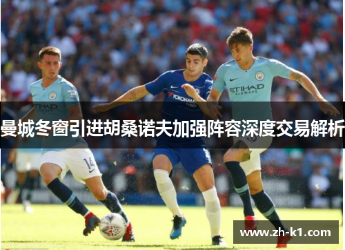 曼城冬窗引进胡桑诺夫加强阵容深度交易解析