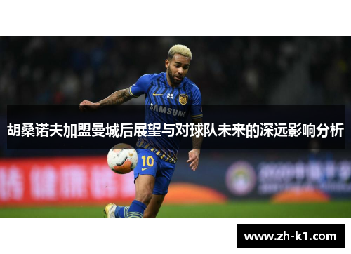 胡桑诺夫加盟曼城后展望与对球队未来的深远影响分析