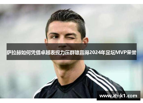 萨拉赫如何凭借卓越表现力压群雄赢得2024年足坛MVP荣誉