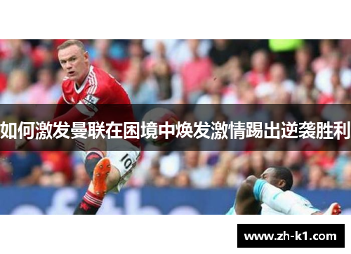 如何激发曼联在困境中焕发激情踢出逆袭胜利