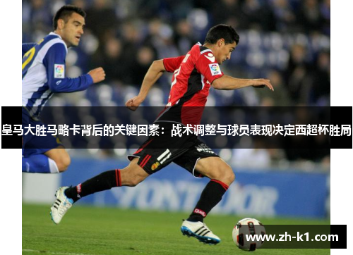 皇马大胜马略卡背后的关键因素：战术调整与球员表现决定西超杯胜局