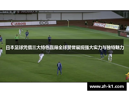 日本足球凭借三大特色赢得全球赞誉展现强大实力与独特魅力