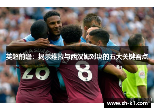 英超前瞻：揭示维拉与西汉姆对决的五大关键看点