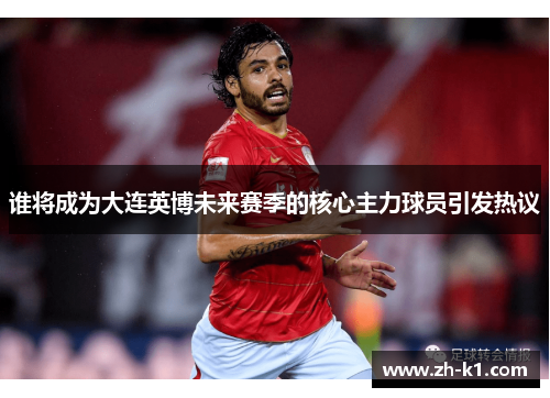 谁将成为大连英博未来赛季的核心主力球员引发热议
