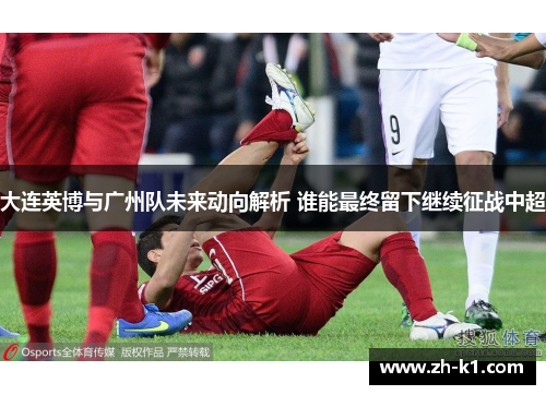 大连英博与广州队未来动向解析 谁能最终留下继续征战中超