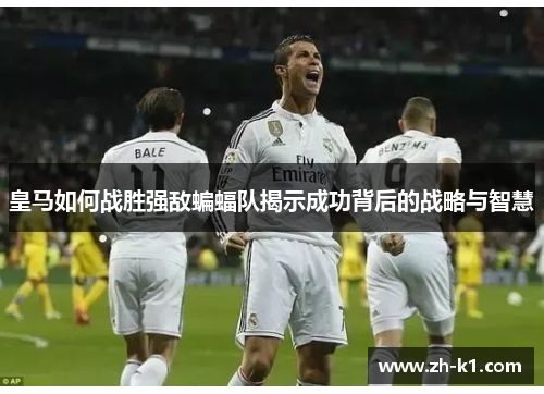皇马如何战胜强敌蝙蝠队揭示成功背后的战略与智慧
