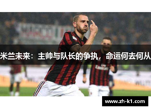 米兰未来：主帅与队长的争执，命运何去何从