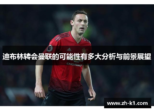 迪布林转会曼联的可能性有多大分析与前景展望