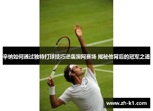 辛纳如何通过独特打球技巧逆袭澳网赛场 揭秘他背后的冠军之道