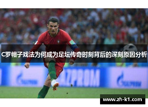 C罗帽子戏法为何成为足坛传奇时刻背后的深刻原因分析