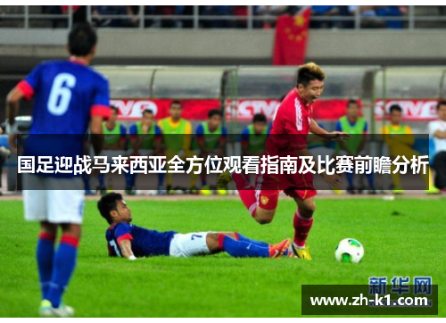 国足迎战马来西亚全方位观看指南及比赛前瞻分析