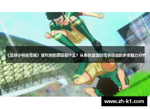 《足球小将世青篇》受欢迎的原因是什么？从角色塑造到情节设定的多重魅力分析