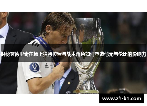 揭秘莫德里奇在场上独特位置与战术角色如何塑造他无与伦比的影响力