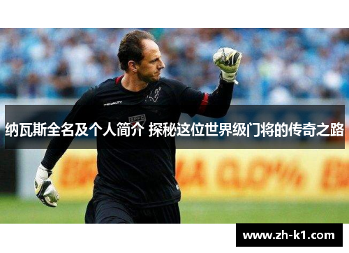 纳瓦斯全名及个人简介 探秘这位世界级门将的传奇之路