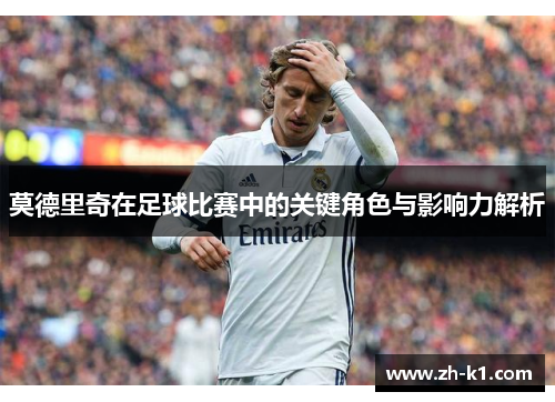 莫德里奇在足球比赛中的关键角色与影响力解析