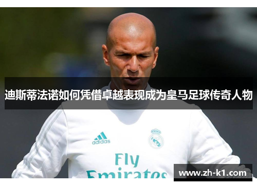 迪斯蒂法诺如何凭借卓越表现成为皇马足球传奇人物